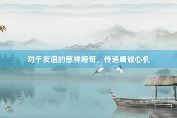 对于友谊的慈祥短句，传递竭诚心机