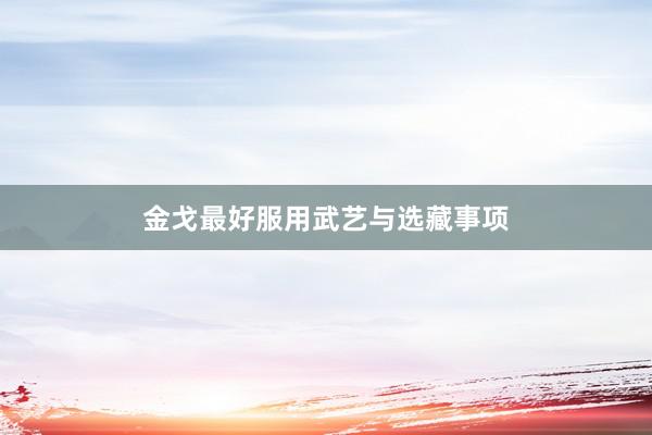金戈最好服用武艺与选藏事项